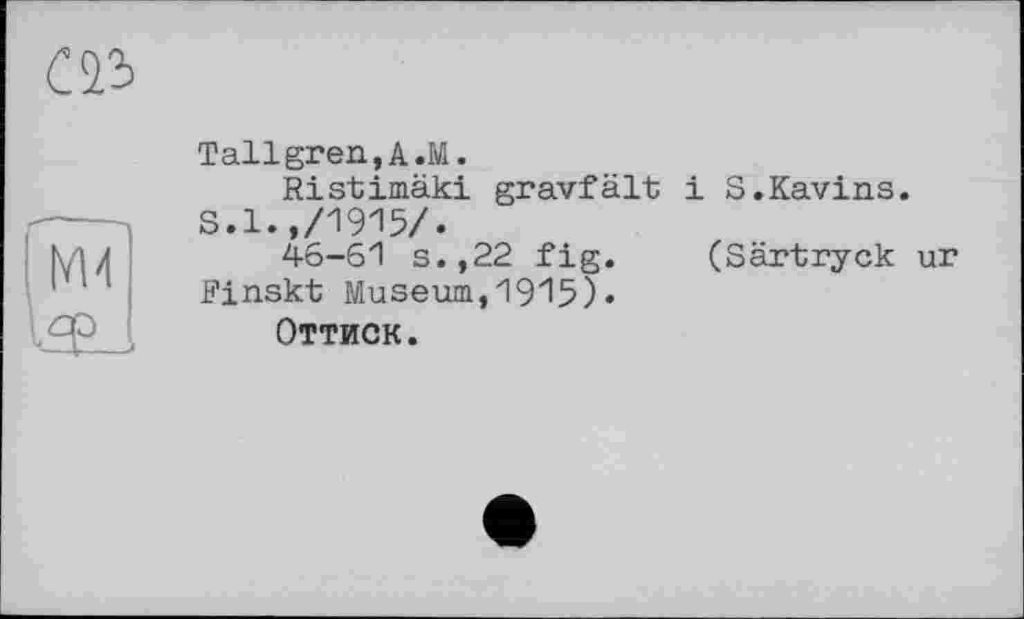 ﻿Tallgren,A.M.
Ristimäki gravfält і S.Kavins. S.1.,/1915/.
46-61 s.,22 fig. (Särtryck Finskt Museum,1915)•
Оттиск.